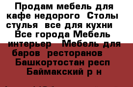 Продам мебель для кафе недорого. Столы, стулья, все для кухни. - Все города Мебель, интерьер » Мебель для баров, ресторанов   . Башкортостан респ.,Баймакский р-н